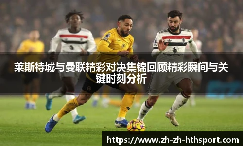 莱斯特城与曼联精彩对决集锦回顾精彩瞬间与关键时刻分析