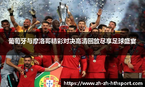 葡萄牙与摩洛哥精彩对决高清回放尽享足球盛宴