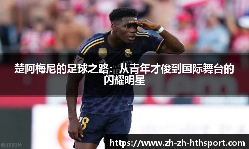 楚阿梅尼的足球之路：从青年才俊到国际舞台的闪耀明星